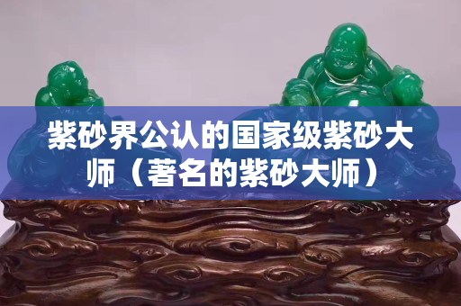 紫砂界公認的國家級紫砂大師（著名的紫砂大師）