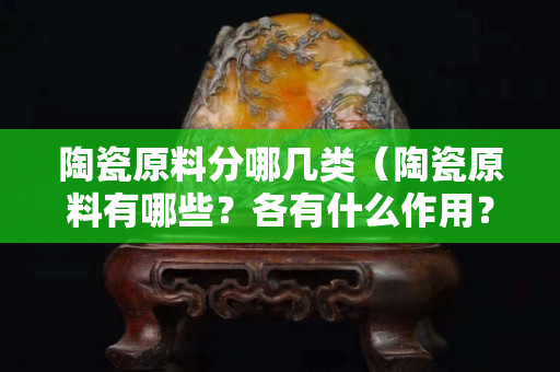 陶瓷原料分哪幾類（陶瓷原料有哪些？各有什么作用？）