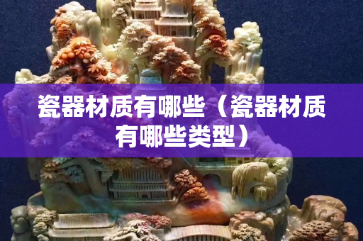 瓷器材質有哪些（瓷器材質有哪些類型）
