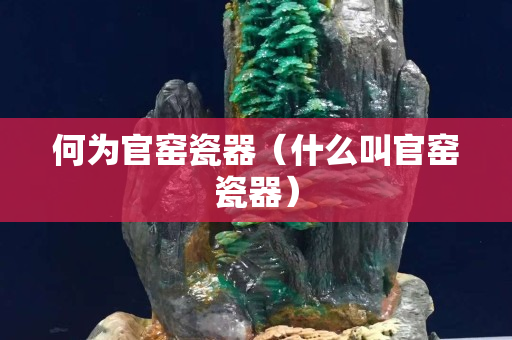 何為官窯瓷器（什么叫官窯瓷器）