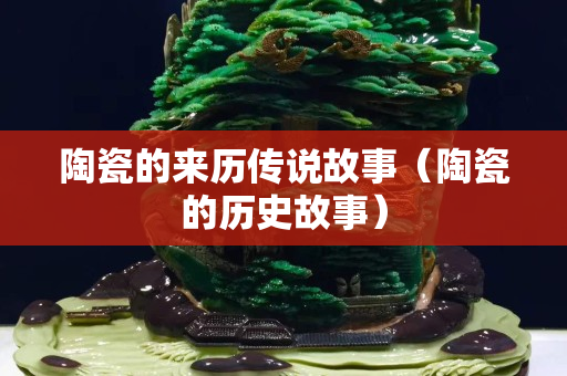 陶瓷的來(lái)歷傳說故事（陶瓷的歷史故事）