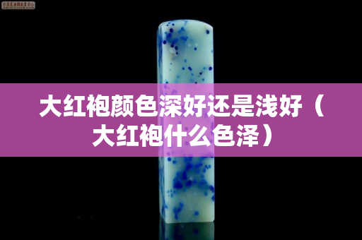 大紅袍顏色深好還是淺好（大紅袍什么色澤）
