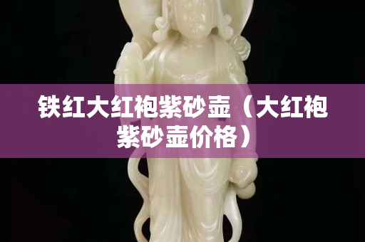 鐵紅大紅袍紫砂壺（大紅袍紫砂壺價格）