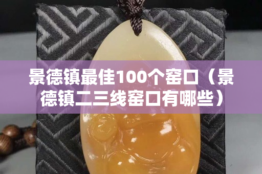 景德鎮最佳100個窯口（景德鎮二三線窯口有哪些）