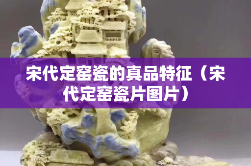 宋代定窯瓷的真品特征（宋代定窯瓷片圖片）