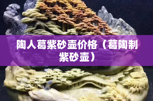 陶人葛紫砂壺價格（葛陶制紫砂壺）