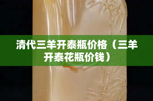清代三羊開泰瓶價格（三羊開泰花瓶價錢）