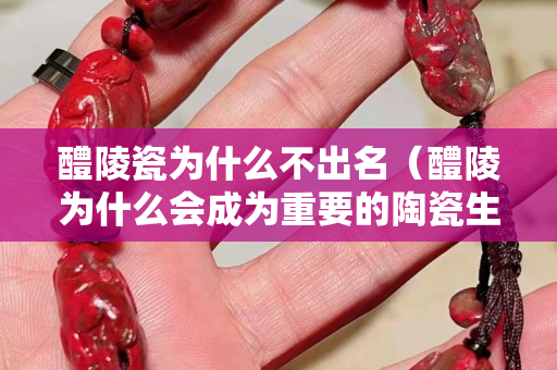 醴陵瓷為什么不出名（醴陵為什么會成為重要的陶瓷生產(chǎn)地）
