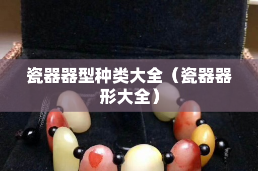 瓷器器型種類大全（瓷器器形大全）