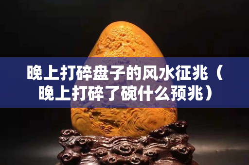 晚上打碎盤子的風水征兆（晚上打碎了碗什么預兆）