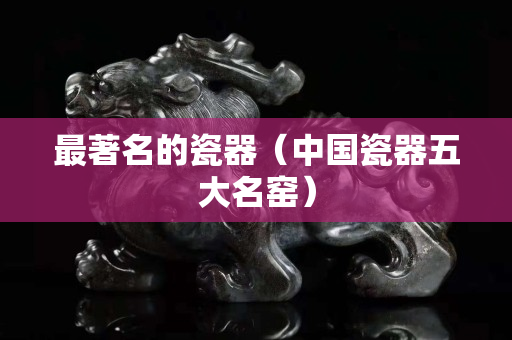 最著名的瓷器（中國瓷器五大名窯）
