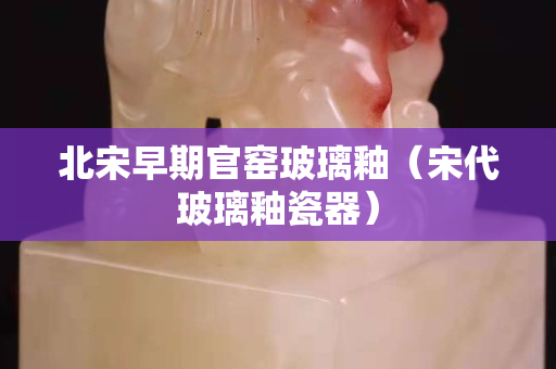 北宋早期官窯玻璃釉（宋代玻璃釉瓷器）