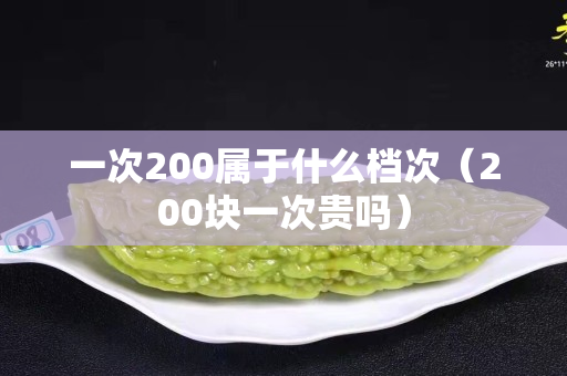 一次200屬于什么檔次（200塊一次貴嗎）