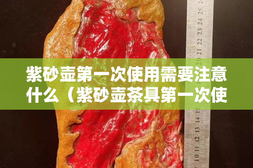 紫砂壺第一次使用需要注意什么（紫砂壺茶具第一次使用）