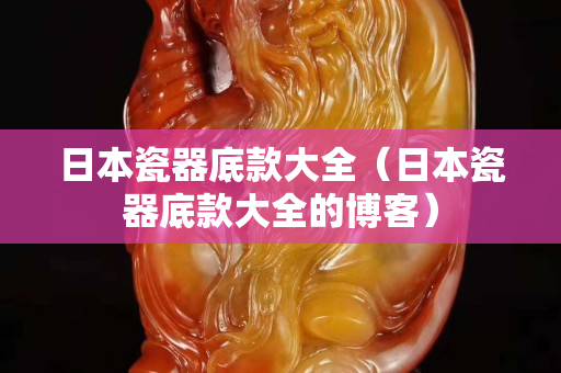 日本瓷器底款大全（日本瓷器底款大全的博客）