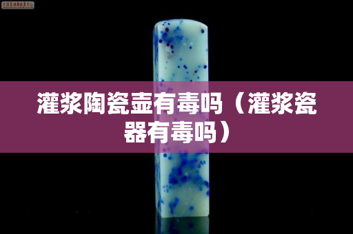 灌漿陶瓷壺有毒嗎（灌漿瓷器有毒嗎）