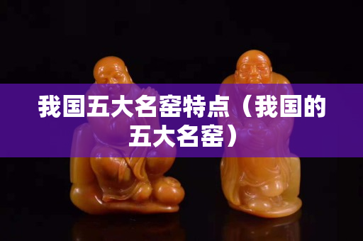 我國五大名窯特點（我國的五大名窯）