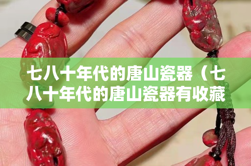 七八十年代的唐山瓷器（七八十年代的唐山瓷器有收藏價值么）
