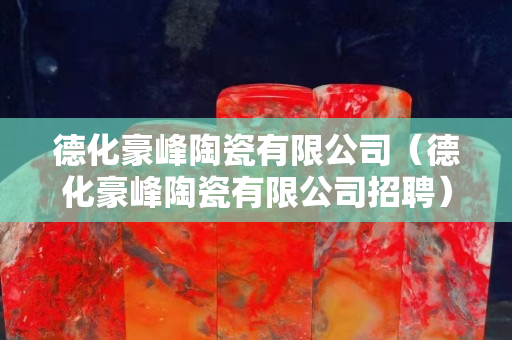 德化豪峰陶瓷有限公司（德化豪峰陶瓷有限公司招聘）