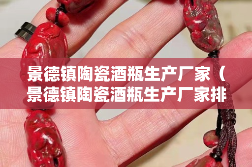 景德鎮陶瓷酒瓶生產廠家（景德鎮陶瓷酒瓶生產廠家排名）