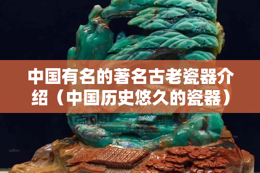 中國有名的著名古老瓷器介紹（中國歷史悠久的瓷器）