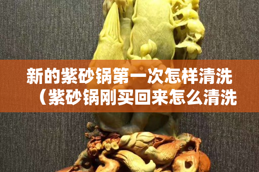 新的紫砂鍋第一次怎樣清洗（紫砂鍋剛買回來怎么清洗）