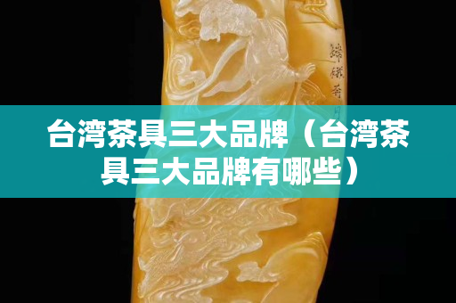 臺灣茶具三大品牌（臺灣茶具三大品牌有哪些）
