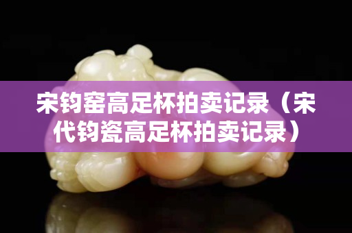宋鈞窯高足杯拍賣記錄（宋代鈞瓷高足杯拍賣記錄）