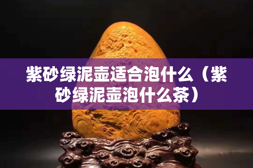 紫砂綠泥壺適合泡什么（紫砂綠泥壺泡什么茶）