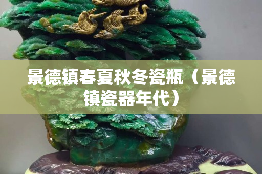 景德鎮春夏秋冬瓷瓶（景德鎮瓷器年代）