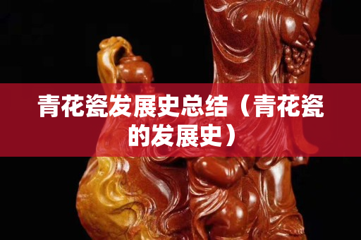 青花瓷發(fā)展史總結(jié)（青花瓷的發(fā)展史）