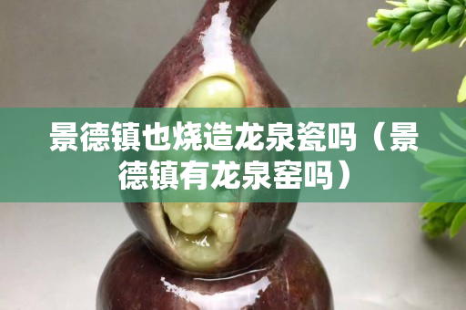 景德鎮也燒造龍泉瓷嗎（景德鎮有龍泉窯嗎）