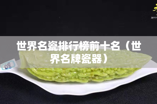 世界名瓷排行榜前十名（世界名牌瓷器）