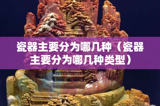 瓷器主要分為哪幾種（瓷器主要分為哪幾種類型）