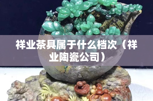 祥業茶具屬于什么檔次（祥業陶瓷公司）