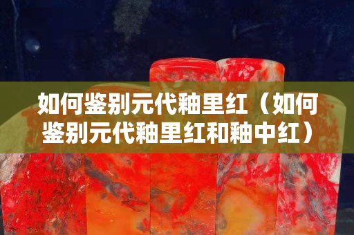 如何鑒別元代釉里紅（如何鑒別元代釉里紅和釉中紅）