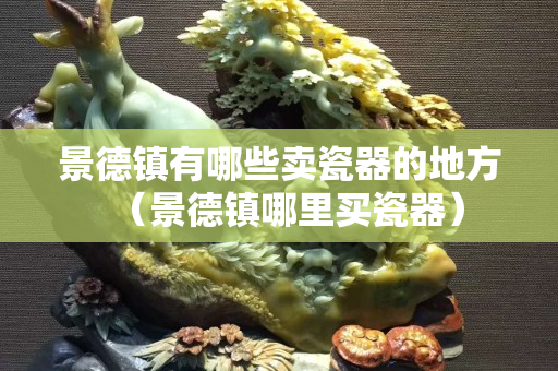 景德鎮(zhèn)有哪些賣瓷器的地方（景德鎮(zhèn)哪里買瓷器）
