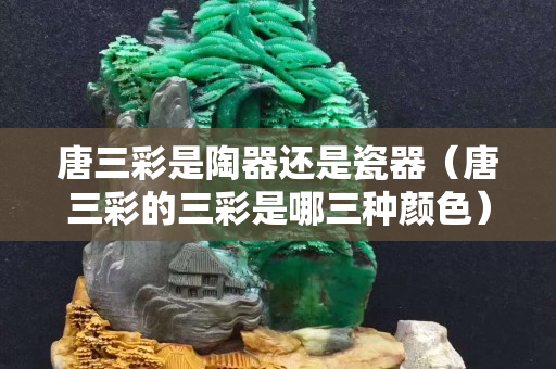 唐三彩是陶器還是瓷器（唐三彩的三彩是哪三種顏色）
