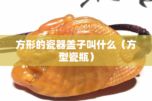 方形的瓷器蓋子叫什么（方型瓷瓶）