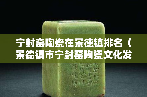 寧封窯陶瓷在景德鎮(zhèn)排名（景德鎮(zhèn)市寧封窯陶瓷文化發(fā)展有限公司）