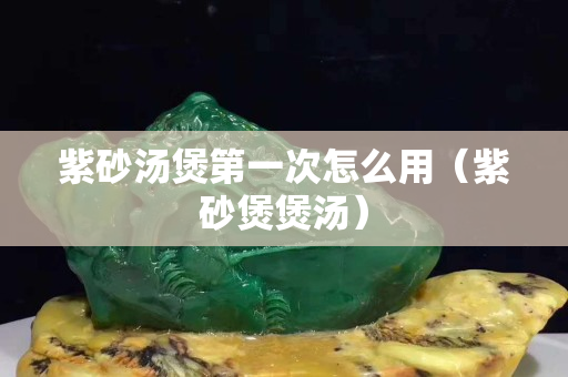 紫砂湯煲第一次怎么用（紫砂煲煲湯）