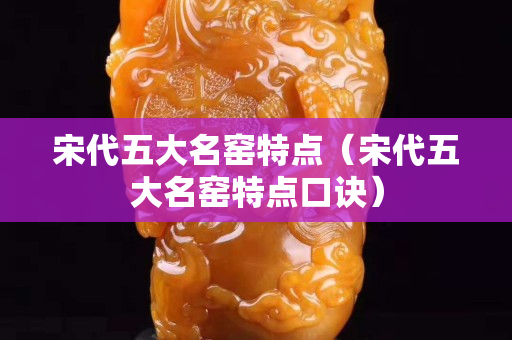宋代五大名窯特點（宋代五大名窯特點口訣）