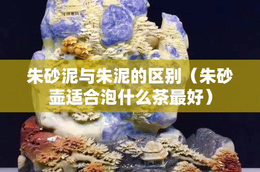 朱砂泥與朱泥的區別（朱砂壺適合泡什么茶最好）
