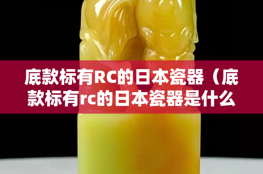 底款標(biāo)有RC的日本瓷器（底款標(biāo)有rc的日本瓷器是什么）