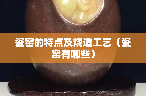 瓷窯的特點及燒造工藝（瓷窯有哪些）