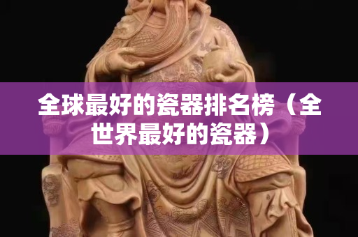 全球最好的瓷器排名榜（全世界最好的瓷器）