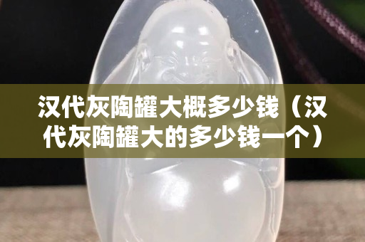 漢代灰陶罐大概多少錢（漢代灰陶罐大的多少錢一個）