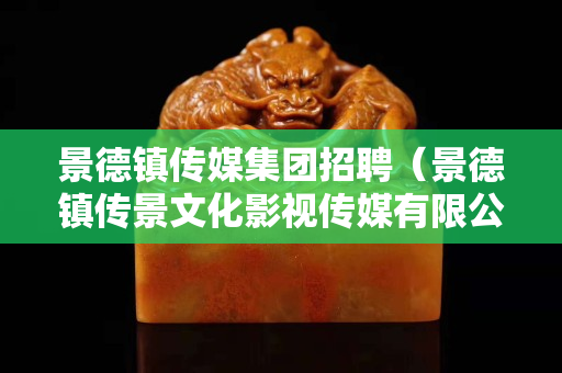 景德鎮(zhèn)傳媒集團招聘（景德鎮(zhèn)傳景文化影視傳媒有限公司）