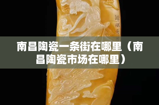 南昌陶瓷一條街在哪里（南昌陶瓷市場在哪里）