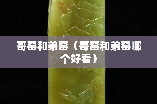 哥窯和弟窯（哥窯和弟窯哪個好看）